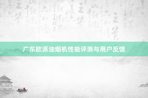 广东欧派油烟机性能评测与用户反馈