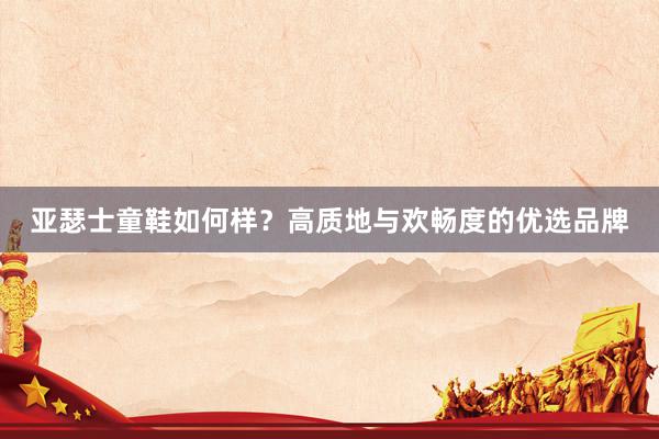 亚瑟士童鞋如何样？高质地与欢畅度的优选品牌